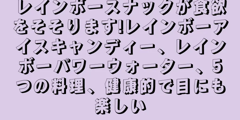 レインボースナックが食欲をそそります!レインボーアイスキャンディー、レインボーパワーウォーター、5つの料理、健康的で目にも楽しい