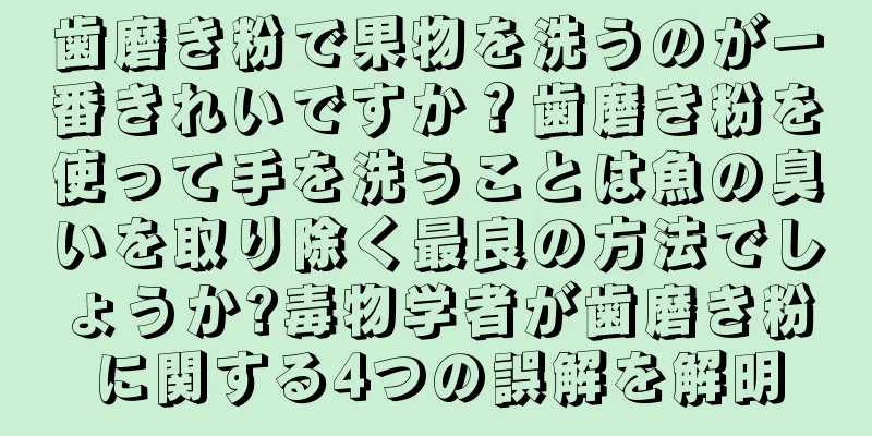 歯磨き粉で果物を洗うのが一番きれいですか？歯磨き粉を使って手を洗うことは魚の臭いを取り除く最良の方法でしょうか?毒物学者が歯磨き粉に関する4つの誤解を解明