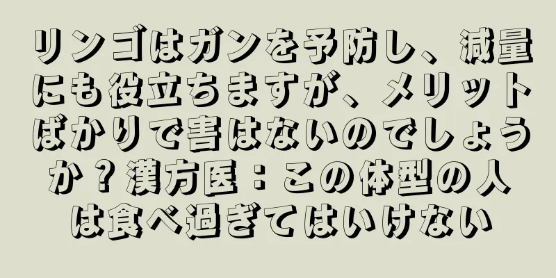 リンゴはガンを予防し、減量にも役立ちますが、メリットばかりで害はないのでしょうか？漢方医：この体型の人は食べ過ぎてはいけない