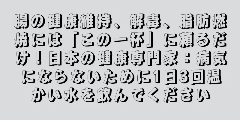 腸の健康維持、解毒、脂肪燃焼には「この一杯」に頼るだけ！日本の健康専門家：病気にならないために1日3回温かい水を飲んでください