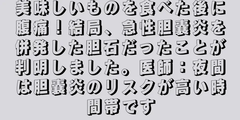 美味しいものを食べた後に腹痛！結局、急性胆嚢炎を併発した胆石だったことが判明しました。医師：夜間は胆嚢炎のリスクが高い時間帯です