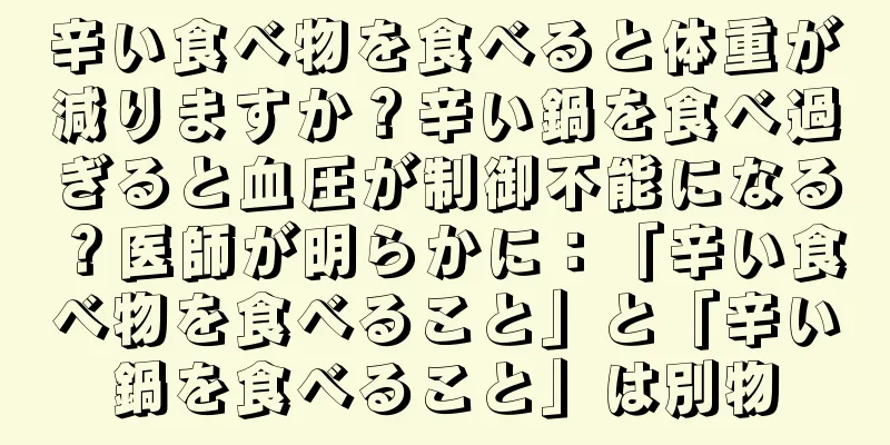 辛い食べ物を食べると体重が減りますか？辛い鍋を食べ過ぎると血圧が制御不能になる？医師が明らかに：「辛い食べ物を食べること」と「辛い鍋を食べること」は別物