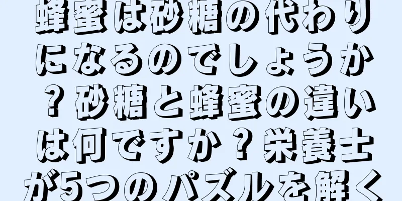 蜂蜜は砂糖の代わりになるのでしょうか？砂糖と蜂蜜の違いは何ですか？栄養士が5つのパズルを解く