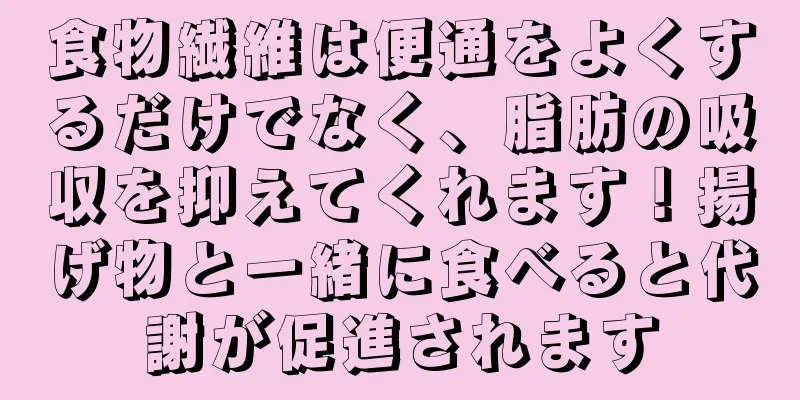 食物繊維は便通をよくするだけでなく、脂肪の吸収を抑えてくれます！揚げ物と一緒に食べると代謝が促進されます