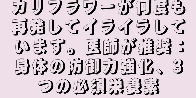 カリフラワーが何度も再発してイライラしています。医師が推奨：身体の防御力強化、3つの必須栄養素