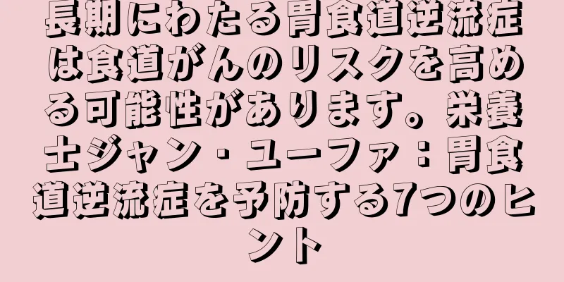 長期にわたる胃食道逆流症は食道がんのリスクを高める可能性があります。栄養士ジャン・ユーファ：胃食道逆流症を予防する7つのヒント