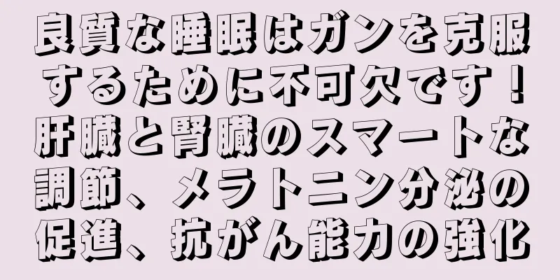 良質な睡眠はガンを克服するために不可欠です！肝臓と腎臓のスマートな調節、メラトニン分泌の促進、抗がん能力の強化