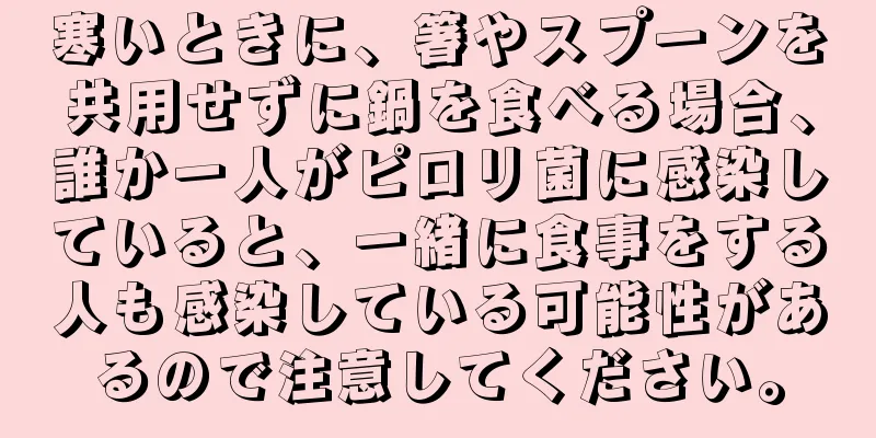 寒いときに、箸やスプーンを共用せずに鍋を食べる場合、誰か一人がピロリ菌に感染していると、一緒に食事をする人も感染している可能性があるので注意してください。