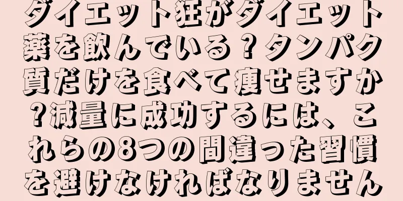 ダイエット狂がダイエット薬を飲んでいる？タンパク質だけを食べて痩せますか?減量に成功するには、これらの8つの間違った習慣を避けなければなりません