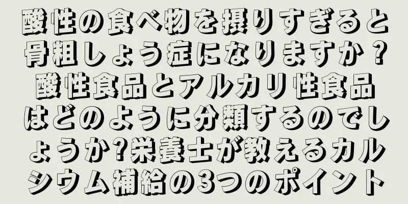 酸性の食べ物を摂りすぎると骨粗しょう症になりますか？酸性食品とアルカリ性食品はどのように分類するのでしょうか?栄養士が教えるカルシウム補給の3つのポイント