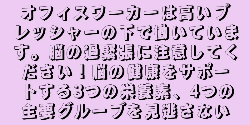 オフィスワーカーは高いプレッシャーの下で働いています。脳の過緊張に注意してください！脳の健康をサポートする3つの栄養素、4つの主要グループを見逃さない