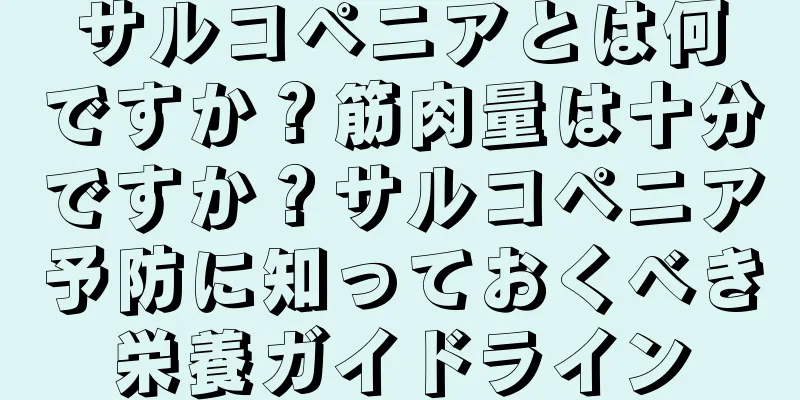 サルコペニアとは何ですか？筋肉量は十分ですか？サルコペニア予防に知っておくべき栄養ガイドライン