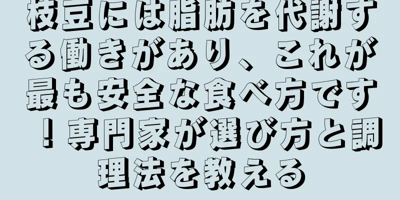 枝豆には脂肪を代謝する働きがあり、これが最も安全な食べ方です！専門家が選び方と調理法を教える