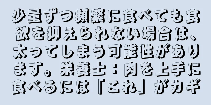 少量ずつ頻繁に食べても食欲を抑えられない場合は、太ってしまう可能性があります。栄養士：肉を上手に食べるには「これ」がカギ