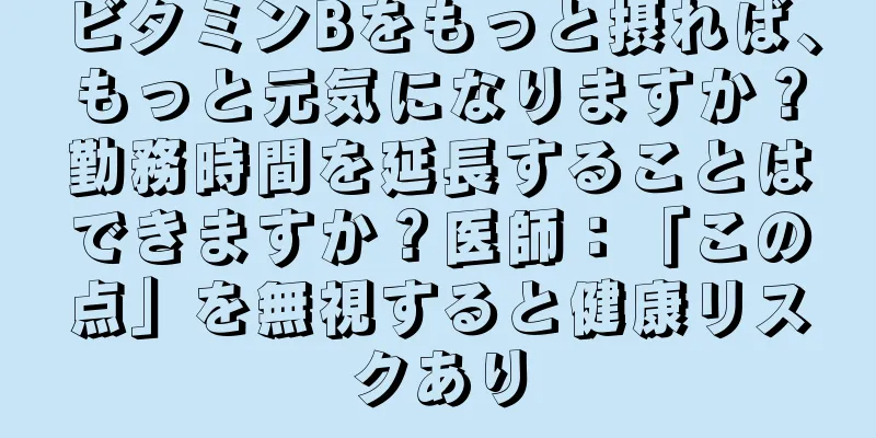 ビタミンBをもっと摂れば、もっと元気になりますか？勤務時間を延長することはできますか？医師：「この点」を無視すると健康リスクあり